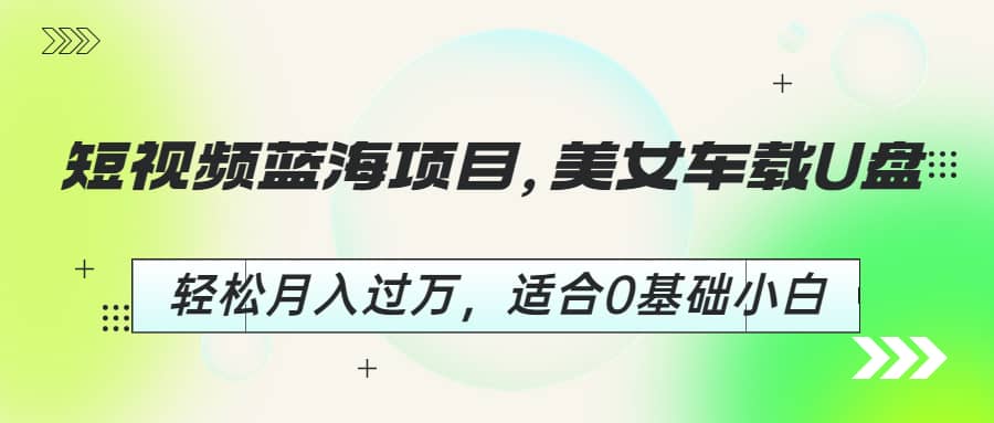 短视频蓝海项目，美女车载U盘，轻松月入过万，适合0基础小白-克用笔记