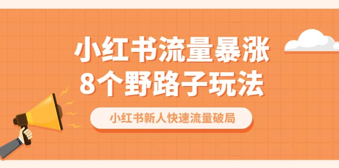 小红书流量-暴涨8个野路子玩法：小红书新人快速流量破局（8节课）-克用笔记