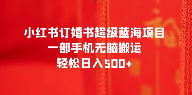 小红书订婚书超级蓝海项目，一部手机无脑搬运，轻松日入500-克用笔记