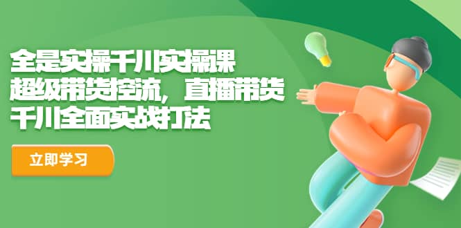 全是实操千川实操课，超级带货控流，直播带货 千川全面实战打法-克用笔记