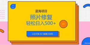 蓝海项目照片修复，轻松日入500 ，小白可做无门槛暴力变现【揭秘】-克用笔记