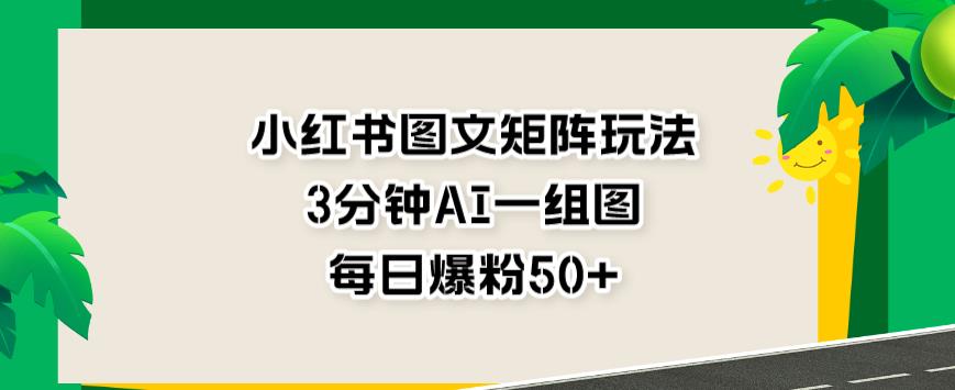 小红书图文矩阵玩法，3分钟AI一组图，每日爆粉50 【揭秘】-克用笔记