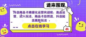 抖店商品卡精细化运营实操班：选品运营、达人玩法、商品卡自然流、抖店起店-克用笔记
