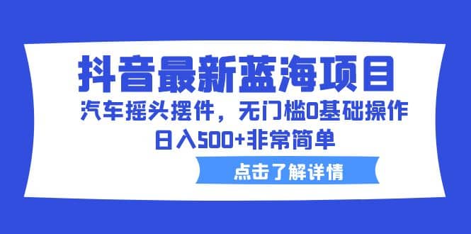 抖音最新蓝海项目，汽车摇头摆件，无门槛0基础操作，日入500 非常简单-克用笔记