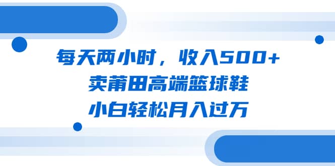 每天两小时，收入500 ，卖莆田高端篮球鞋，小白轻松月入过万（教程 素材）-克用笔记
