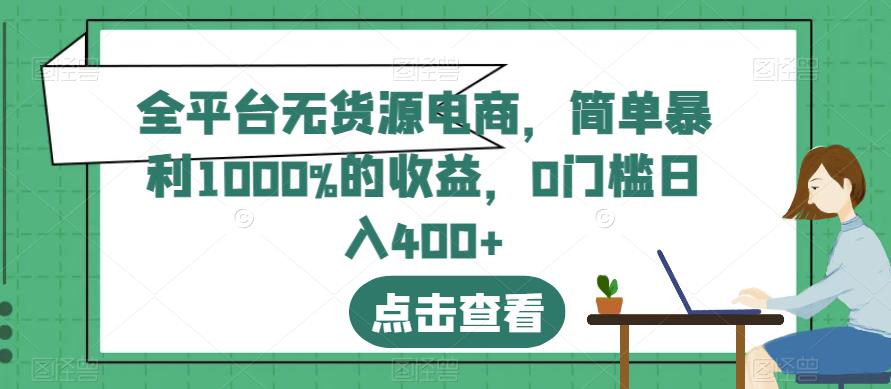 全平台无货源电商，简单暴利1000%的收益，0门槛日入400 【揭秘】-克用笔记