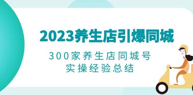 2023养生店·引爆同城，300家养生店同城号实操经验总结-克用笔记