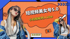 短板视频美女号5.0，小白轻松月入10w-克用笔记
