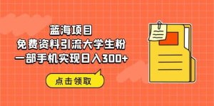 蓝海项目，免费资料引流大学生粉一部手机实现日入300-克用笔记