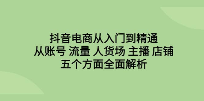 抖音电商从入门到精通，从账号 流量 人货场 主播 店铺五个方面全面解析-克用笔记