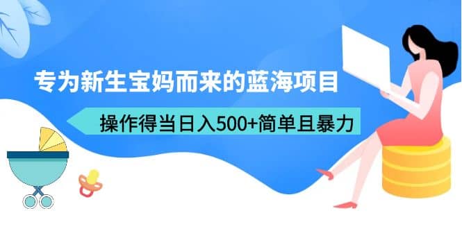 专为新生宝妈而来的蓝海项目，操作得当日入500 简单且暴力（教程 工具）-克用笔记