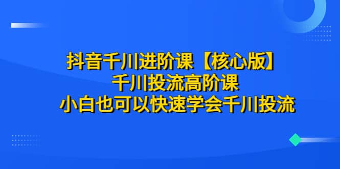 抖音千川进阶课【核心版】 千川投流高阶课 小白也可以快速学会千川投流-克用笔记