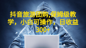 抖音旅游团购项目，保姆级教学，小白可操作，日收益300 （教程 素材）-克用笔记