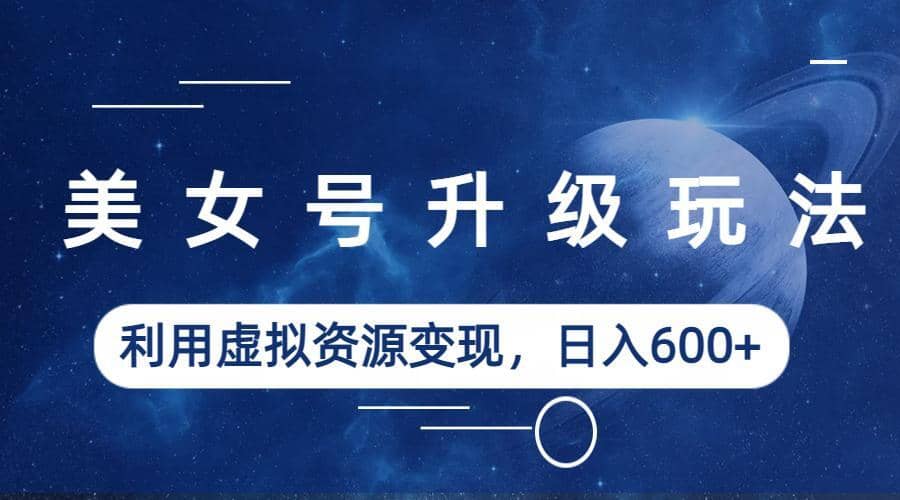 美女号升级玩法，利用虚拟资源变现，日入600 （教程 素材）-克用笔记