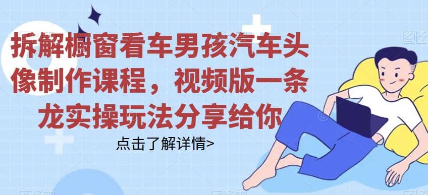 拆解橱窗看车男孩汽车头像制作课程，视频版一条龙实操玩法分享给你-克用笔记