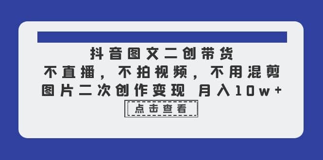 抖音图文二创带货，不直播，不拍视频，不用混剪，图片二次创作变现 月入10w-克用笔记