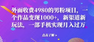 外面收费4980的男粉项目，一个作品变现1000 ，新渠道新玩法，一部手机实现月入过万【揭秘】-克用笔记