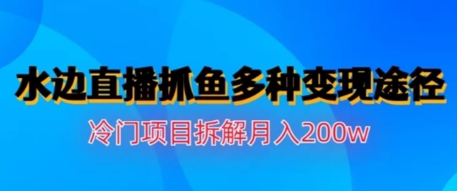 水边直播抓鱼，多种变现途径冷门项目，月入200w拆解【揭秘】-克用笔记