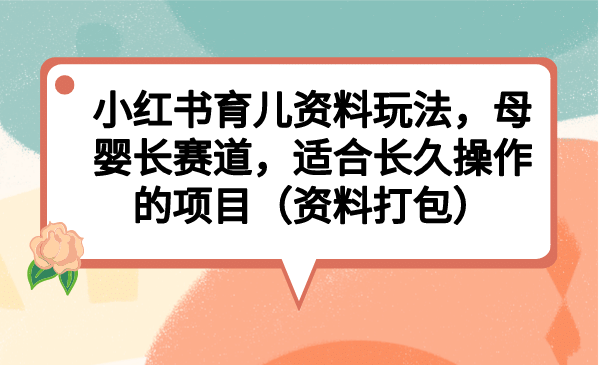 小红书育儿资料玩法，母婴长赛道，适合长久操作的项目（资料打包）-克用笔记
