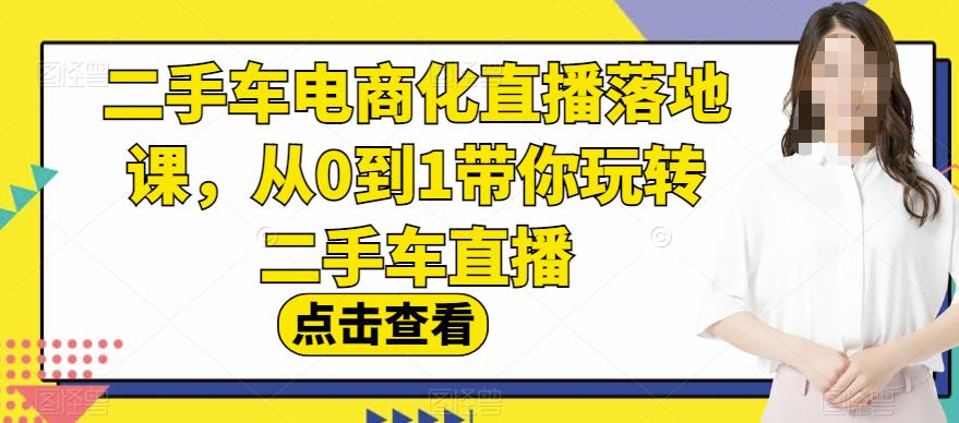二手车电商化直播落地课，从0到1带你玩转二手车直播-克用笔记