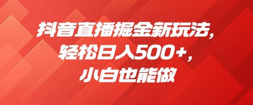 抖音直播掘金新玩法，轻松日入500 ，小白也能做【揭秘】-克用笔记