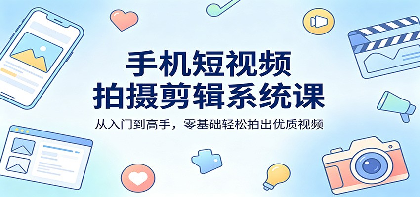 手机短视频拍摄剪辑系统课：从入门到高手，零基础轻松拍出优质视频-克用笔记