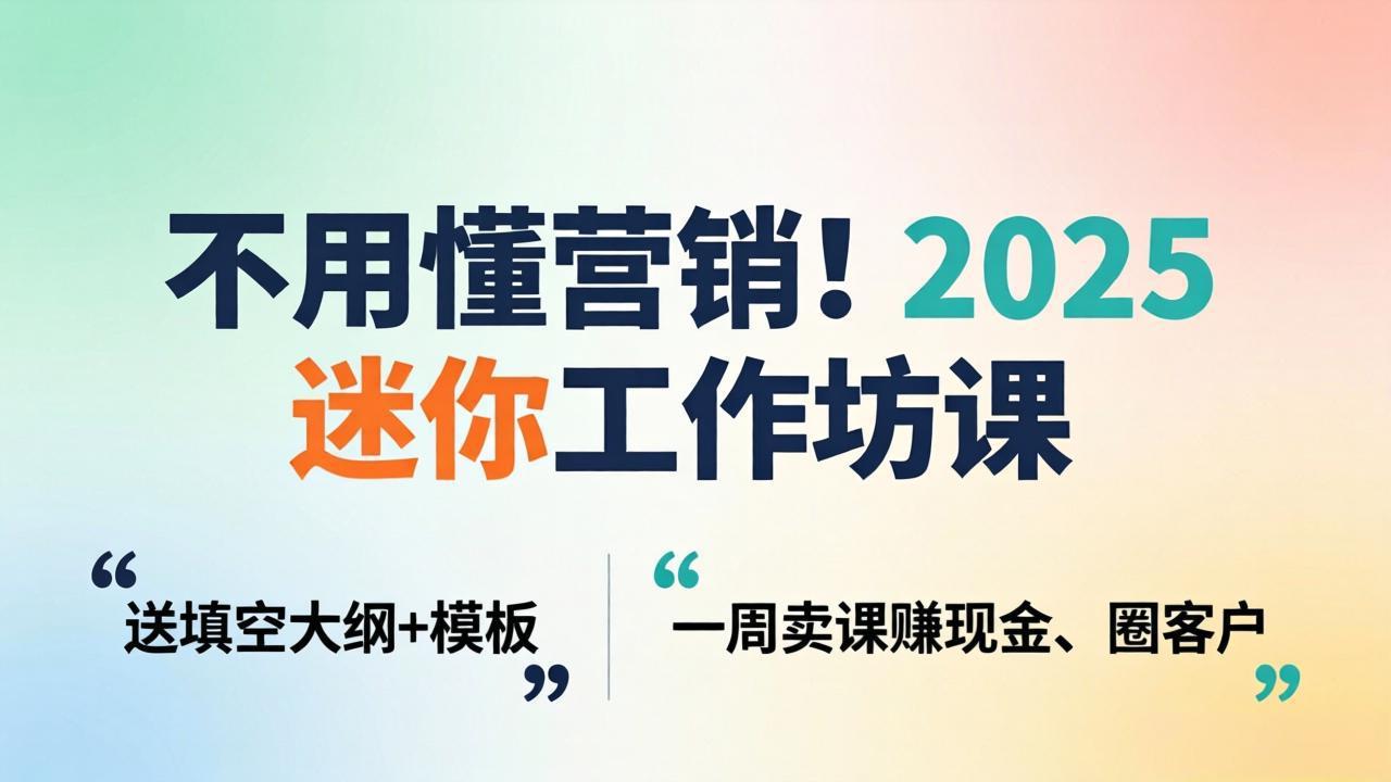 不用懂营销！2025 迷你工作坊课：送填空大纲 + 模板，一周卖课赚现金、圈客户-克用笔记