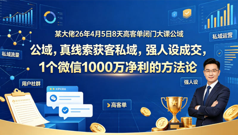 某大佬26年4月5日8天高客单闭门大课公域，真线索获客私域，强人设成交，1个微信1000W净利的方法论-克用笔记