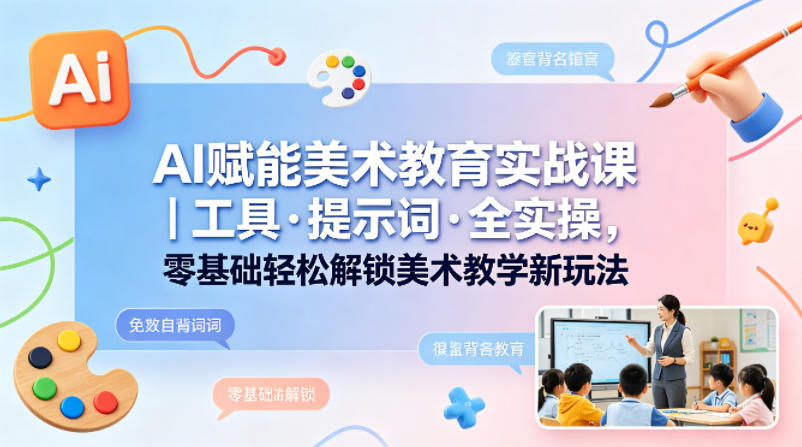 AI赋能美术教育实战课｜工具·提示词·全实操，零基础轻松解锁美术教学新玩法-克用笔记