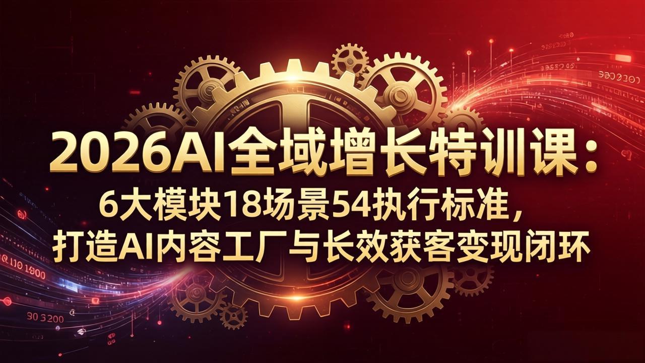 2026AI全域增长特训课：6大模块18场景54执行标准，打造AI内容工厂与长效获客变现闭环-克用笔记