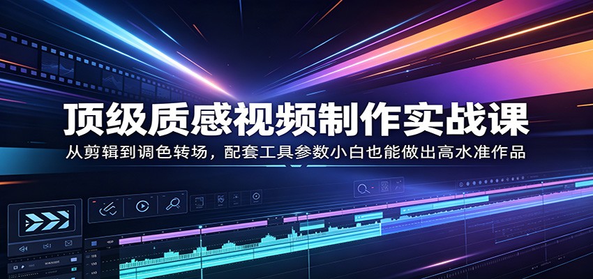 顶级质感视频制作实战课：从剪辑到调色转场，配套工具参数小白也能做出高水准作品-克用笔记