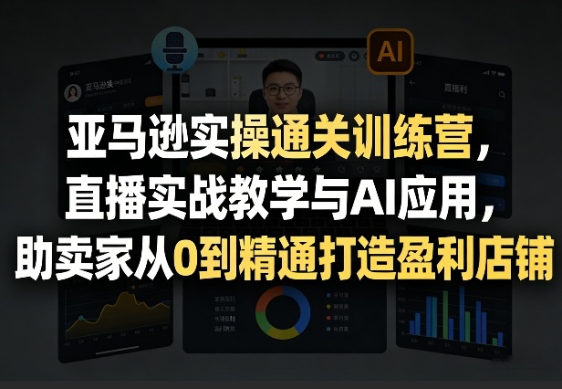 亚马逊实操通关训练营，直播实战教学与AI应用，助卖家从0到精通打造盈利店铺(更新4月29日)-克用笔记