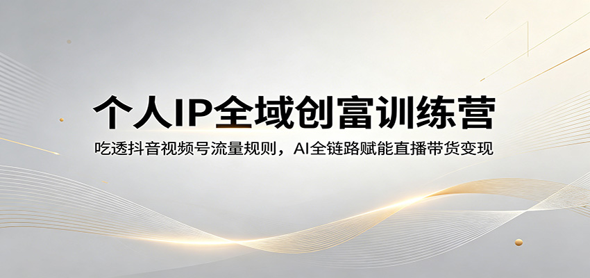 个人IP全域创富训练营：吃透抖音视频号流量规则，AI全链路赋能直播带货变现-克用笔记