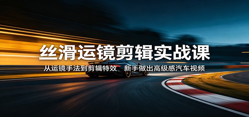 丝滑运镜剪辑实战课：从运镜手法到剪辑特效，新手做出高级感汽车视频-克用笔记