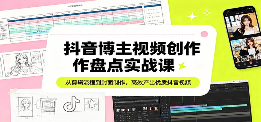 抖音博主视频创作盘点实战课：从剪辑流程到封面制作，高效产出优质抖音视频-克用笔记