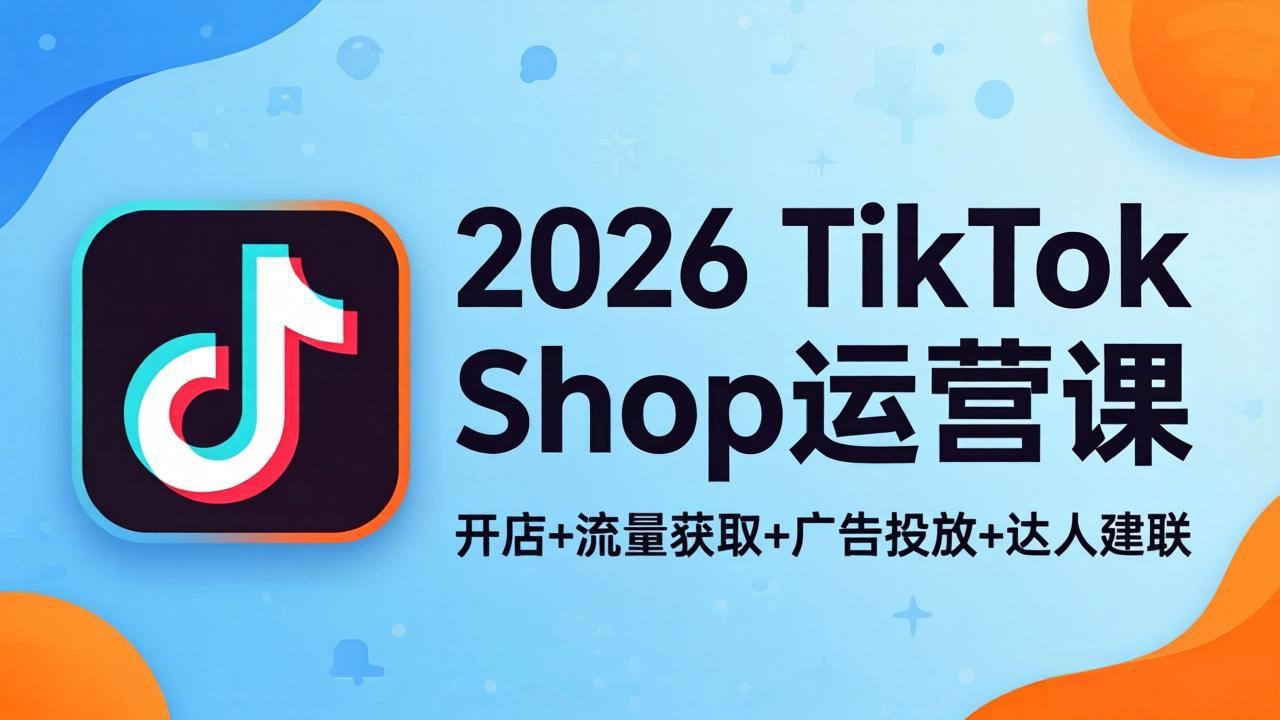 2026TikTok Shop运营课：开店+流量获取+广告投放+达人建联，解锁海外电商掘金路径-克用笔记