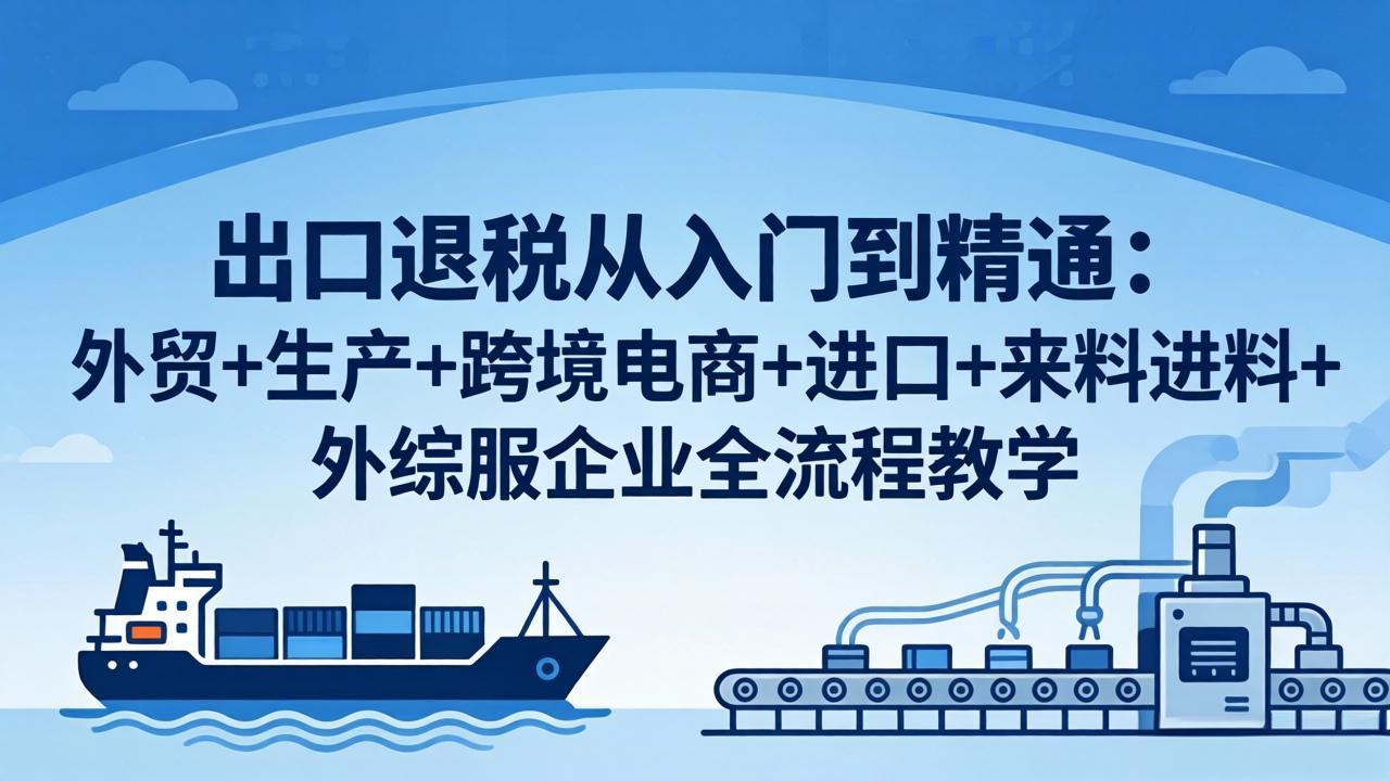 出口退税从入门到精通：外贸+生产+跨境电商+进口+来料进料+外综服企业全流程教学-克用笔记