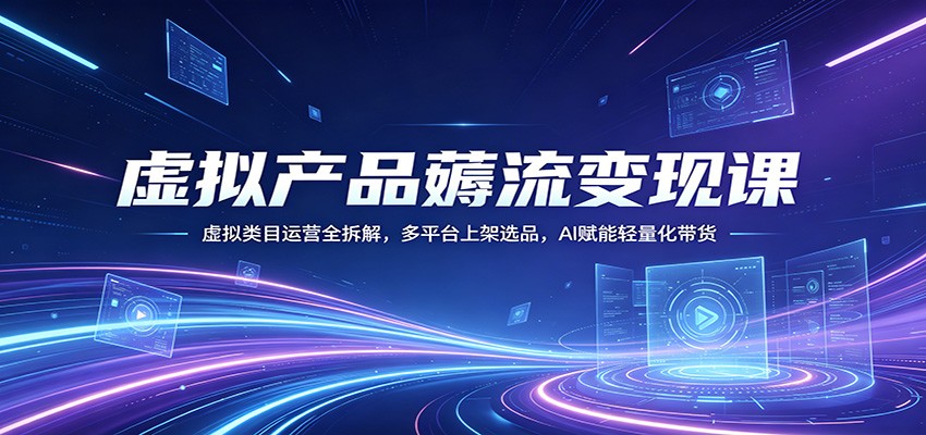 虚拟产品薅流变现课：虚拟类目运营全拆解，多平台上架选品，AI赋能轻量化带货-克用笔记
