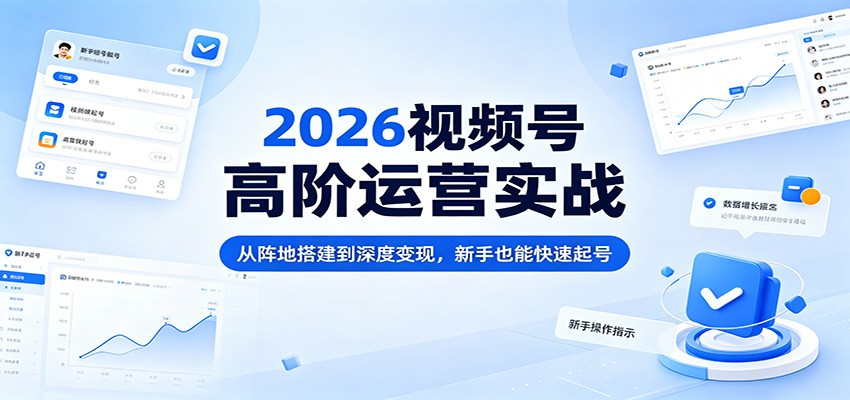 2026视频号高阶运营实战：从阵地搭建到深度变现，新手也能快速起号-克用笔记