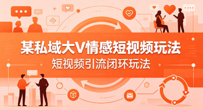 某私域大V情感短视频玩法，短视频引流闭环玩法-克用笔记