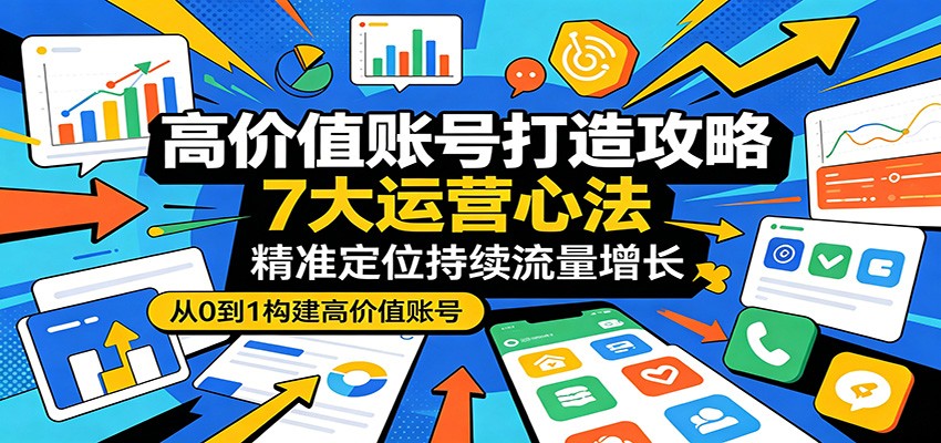 高价值账号打造攻略：7大运营心法，精准定位持续流量增长-克用笔记