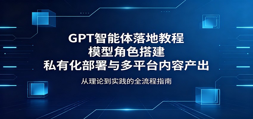 GPT智能体落地教程：模型角色搭建，私有化部署与多平台内容产出-克用笔记