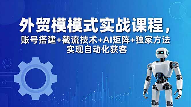 外贸新模式实战课程-更新5月，账号搭建+截流技术+AI矩阵+独家方法实现自动化获客-克用笔记