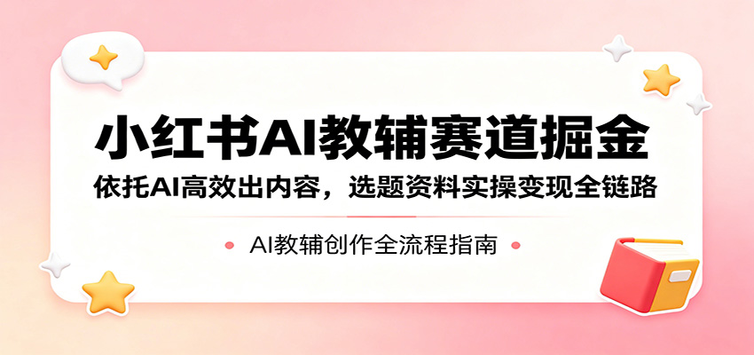 小红书AI教辅赛道掘金：依托AI高效出内容，选题资料实操变现全链路-克用笔记
