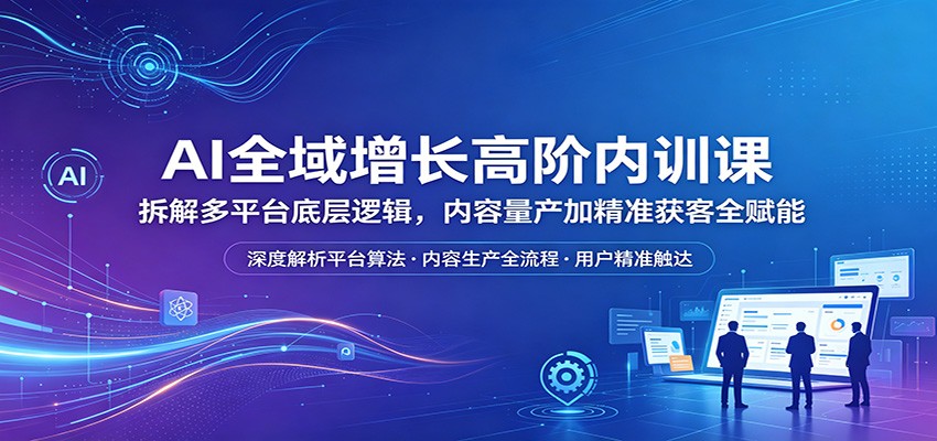 AI全域增长高阶内训课：拆解多平台底层逻辑，内容量产加精准获客全赋能-克用笔记