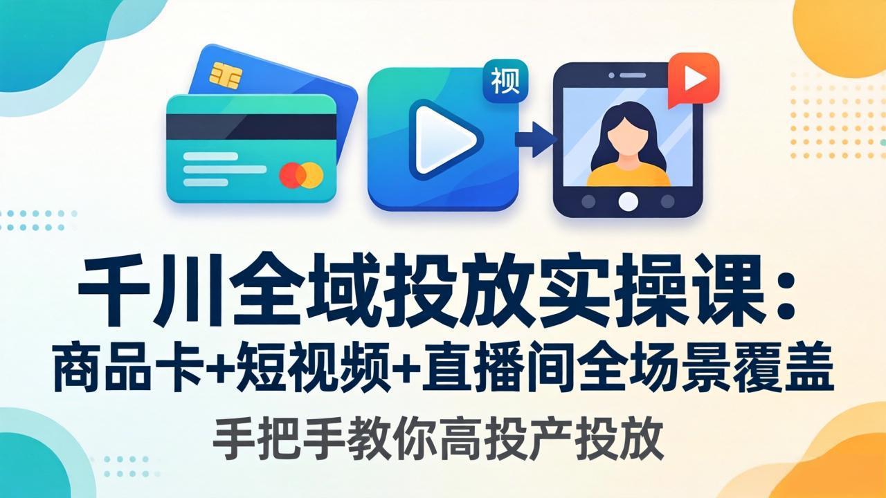 千川全域投放实操课-更新4月30：商品卡+短视频+直播间全场景覆盖，手把手教你高投产投放-克用笔记