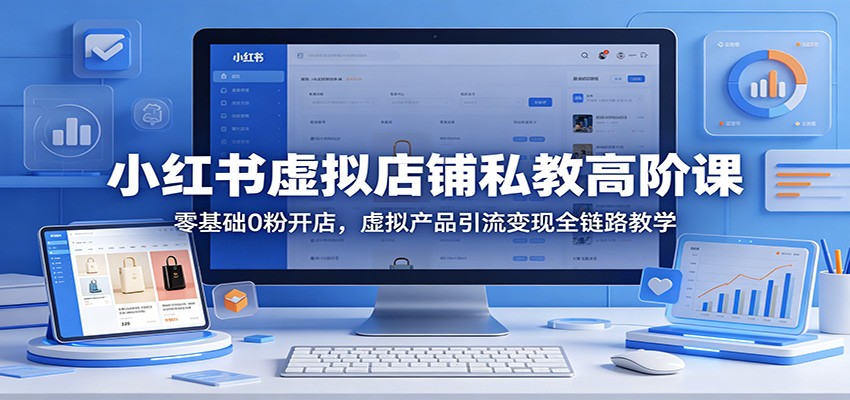 小红书虚拟店铺私教高阶课：零基础0粉开店，虚拟产品引流变现全链路教学-克用笔记