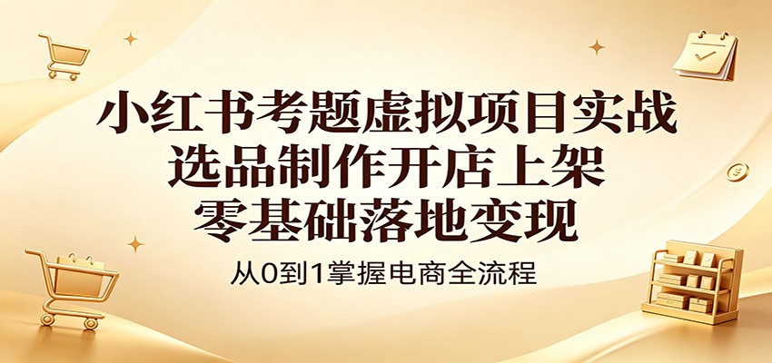 小红书考题虚拟项目实战：选品制作开店上架，零基础落地变现-克用笔记