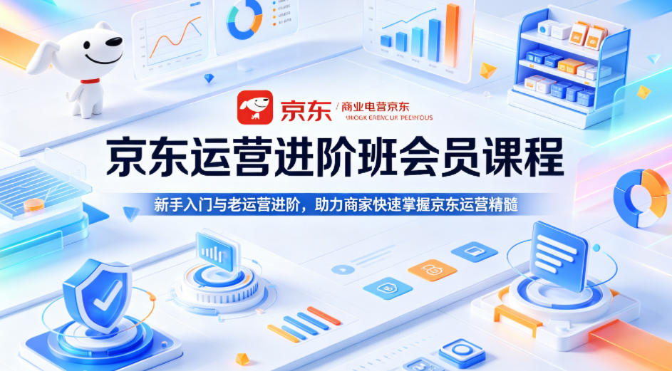 京东运营进阶班会员课程，新手入门与老运营进阶，助力商家快速掌握京东运营精髓-克用笔记