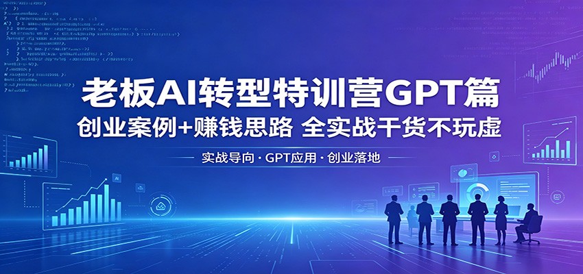 老板AI转型特训营GPT篇：创业案例+赚钱思路，全实战干货不玩虚-克用笔记
